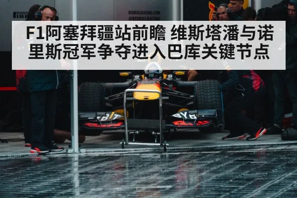 F1阿塞拜疆站前瞻 维斯塔潘与诺里斯冠军争夺进入巴库关键节点