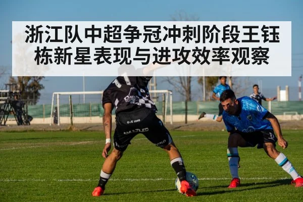 浙江队中超争冠冲刺阶段王钰栋新星表现与进攻效率观察